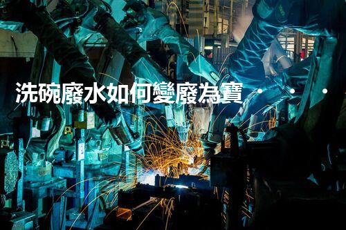 洗碗廢水如何變廢為寶？探秘高效處理工藝！